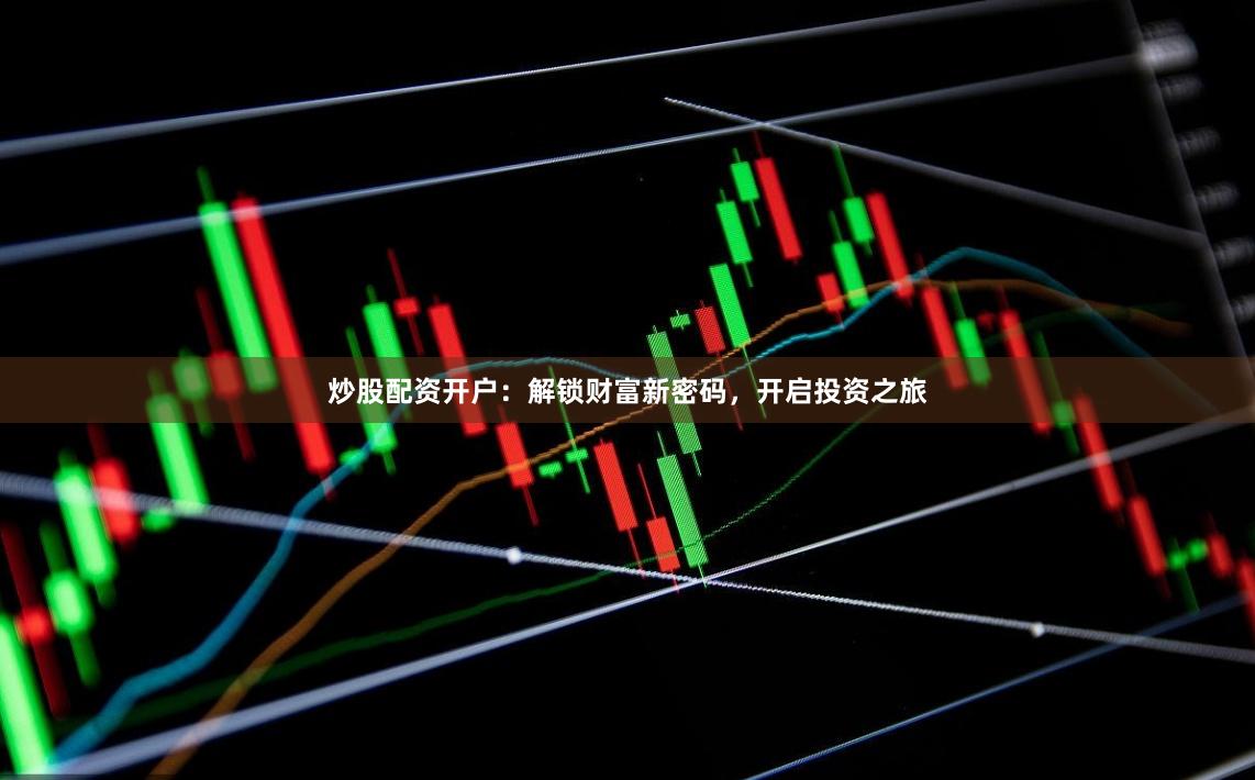 炒股配资开户：解锁财富新密码，开启投资之旅