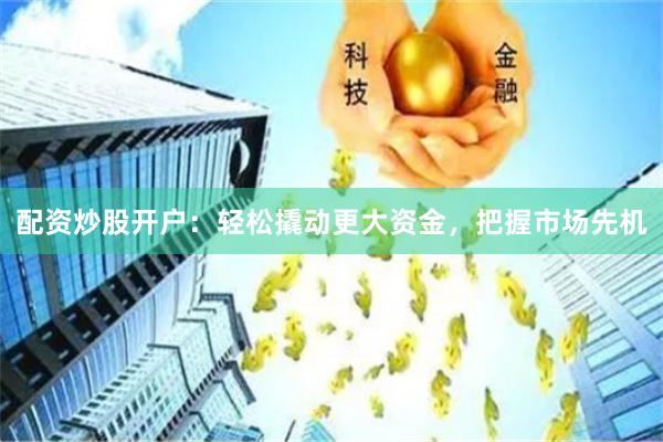 配资炒股开户：轻松撬动更大资金，把握市场先机