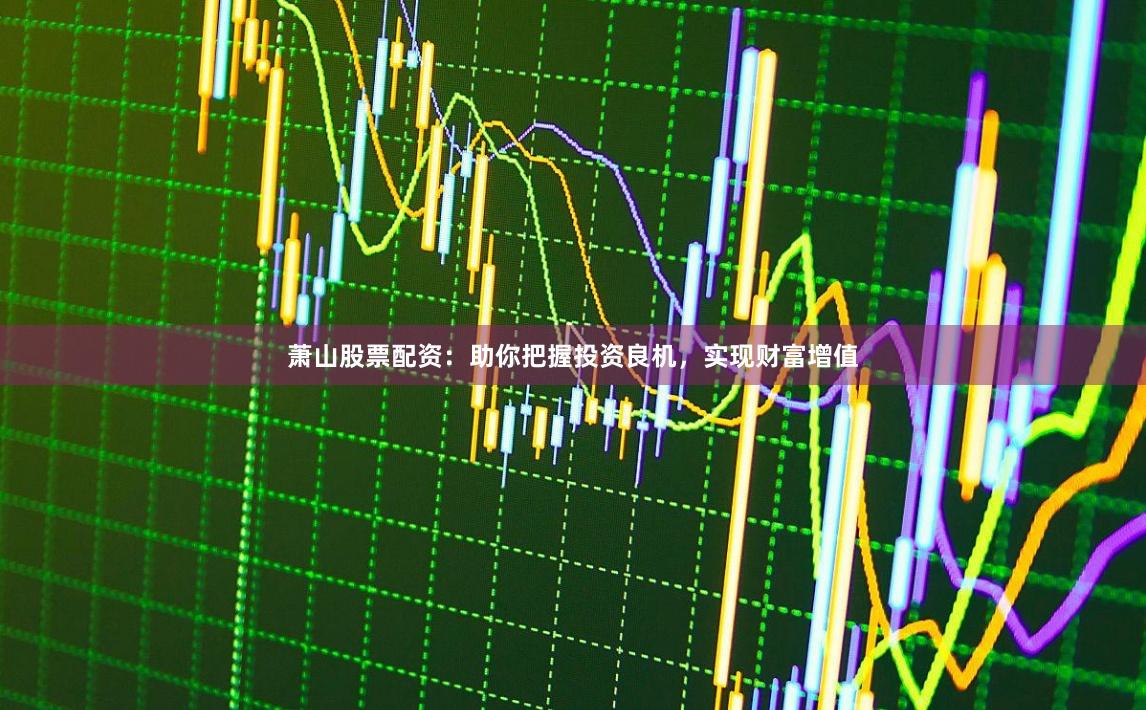 萧山股票配资：助你把握投资良机，实现财富增值