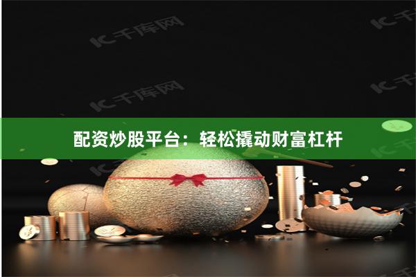 配资炒股平台：轻松撬动财富杠杆