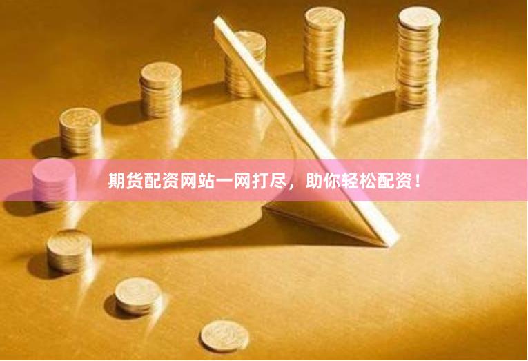 期货配资网站一网打尽，助你轻松配资！