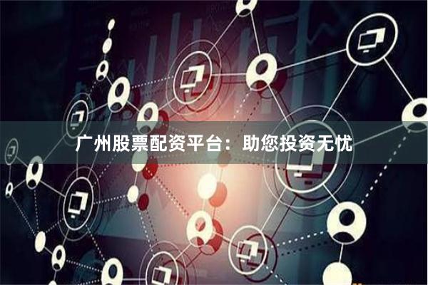 广州股票配资平台：助您投资无忧