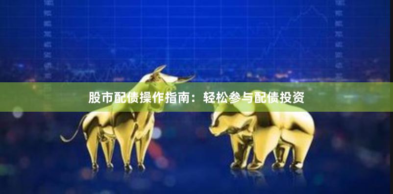 股市配债操作指南：轻松参与配债投资