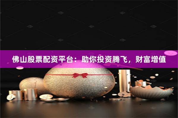 佛山股票配资平台：助你投资腾飞，财富增值