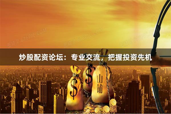 炒股配资论坛：专业交流，把握投资先机