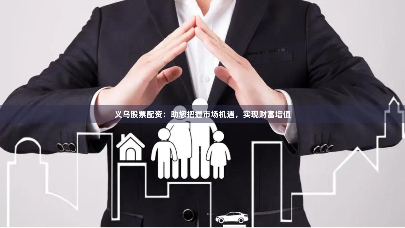 义乌股票配资：助您把握市场机遇，实现财富增值