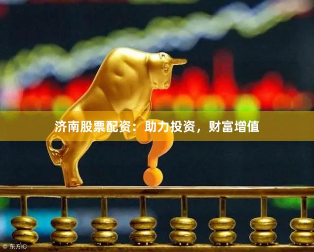济南股票配资：助力投资，财富增值