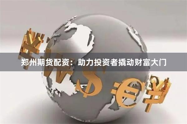 郑州期货配资：助力投资者撬动财富大门