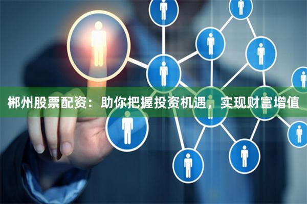 郴州股票配资：助你把握投资机遇，实现财富增值