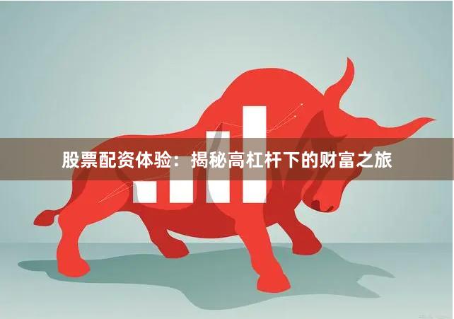 股票配资体验：揭秘高杠杆下的财富之旅