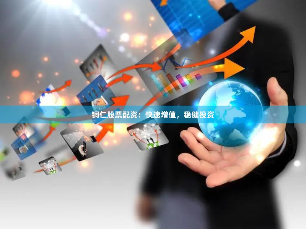 铜仁股票配资：快速增值，稳健投资