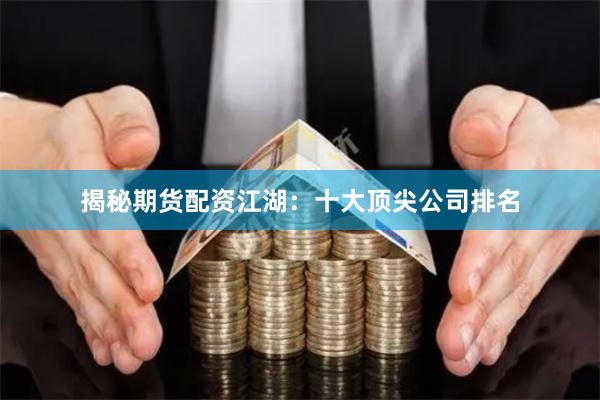 揭秘期货配资江湖：十大顶尖公司排名