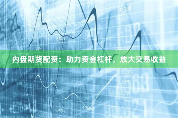内盘期货配资：助力资金杠杆，放大交易收益