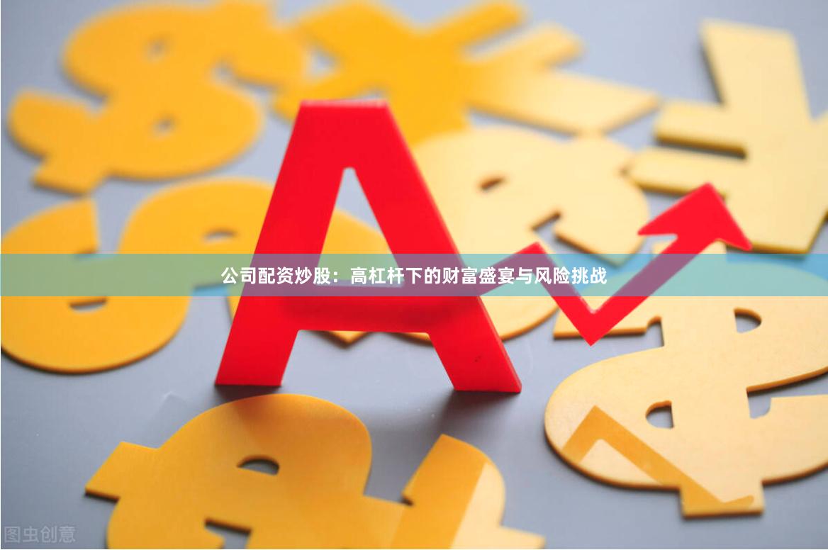 公司配资炒股：高杠杆下的财富盛宴与风险挑战