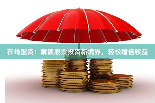 在线配资：解锁股票投资新境界，轻松增倍收益
