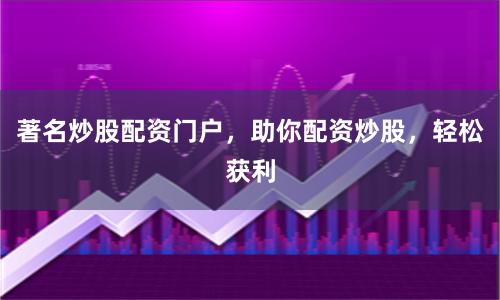 著名炒股配资门户，助你配资炒股，轻松获利
