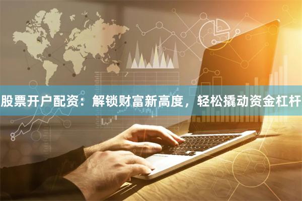 股票开户配资：解锁财富新高度，轻松撬动资金杠杆
