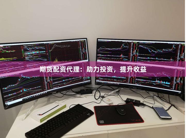 期货配资代理：助力投资，提升收益