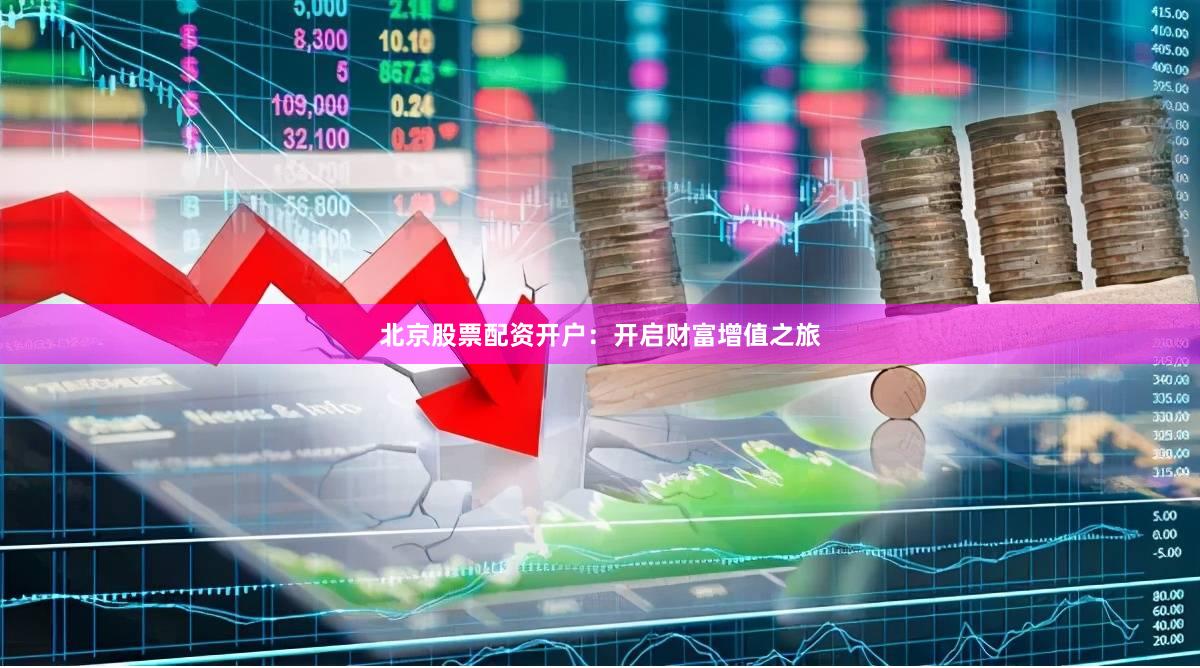 北京股票配资开户：开启财富增值之旅