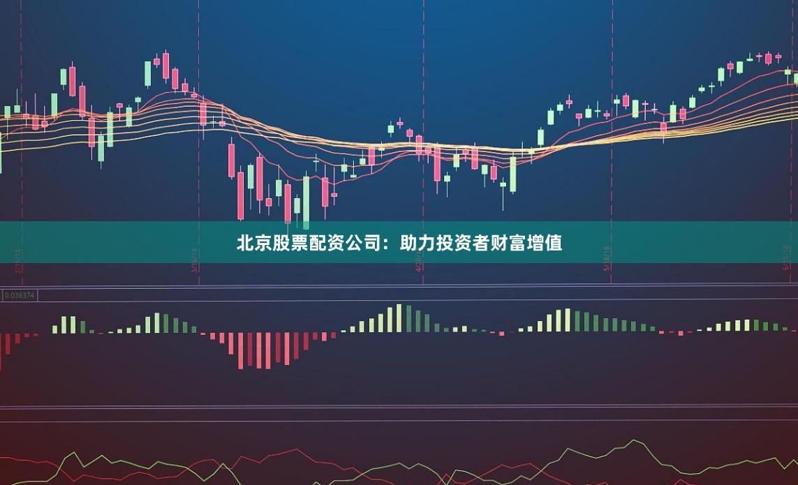 北京股票配资公司：助力投资者财富增值
