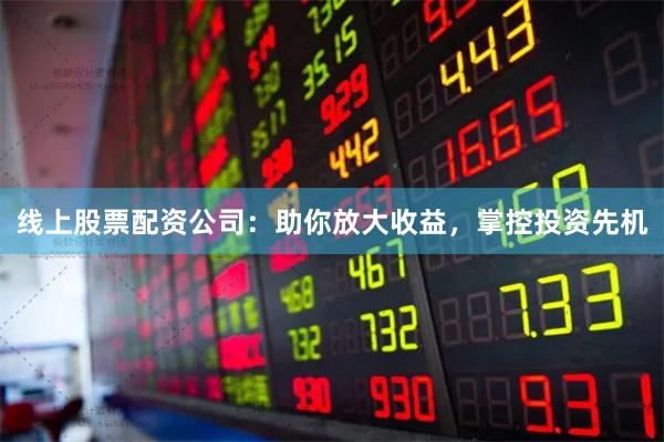 线上股票配资公司：助你放大收益，掌控投资先机