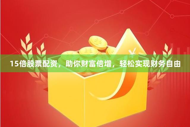 15倍股票配资，助你财富倍增，轻松实现财务自由