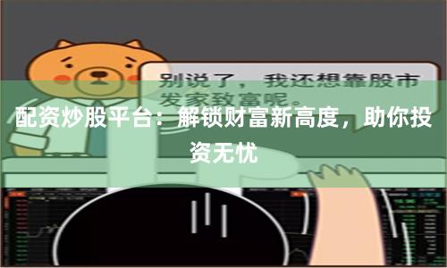 配资炒股平台：解锁财富新高度，助你投资无忧