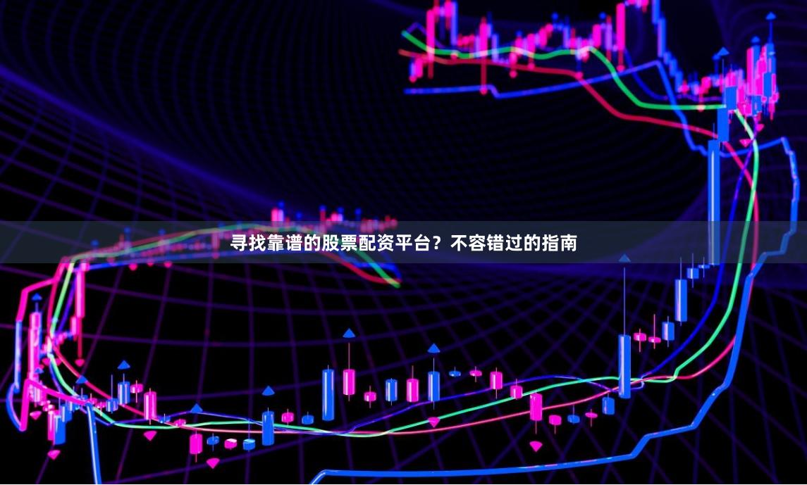 寻找靠谱的股票配资平台？不容错过的指南