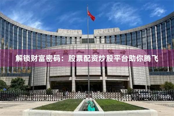 解锁财富密码：股票配资炒股平台助你腾飞