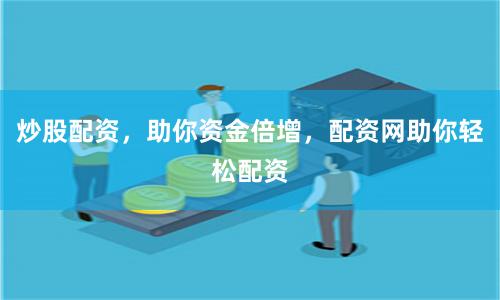 炒股配资，助你资金倍增，配资网助你轻松配资