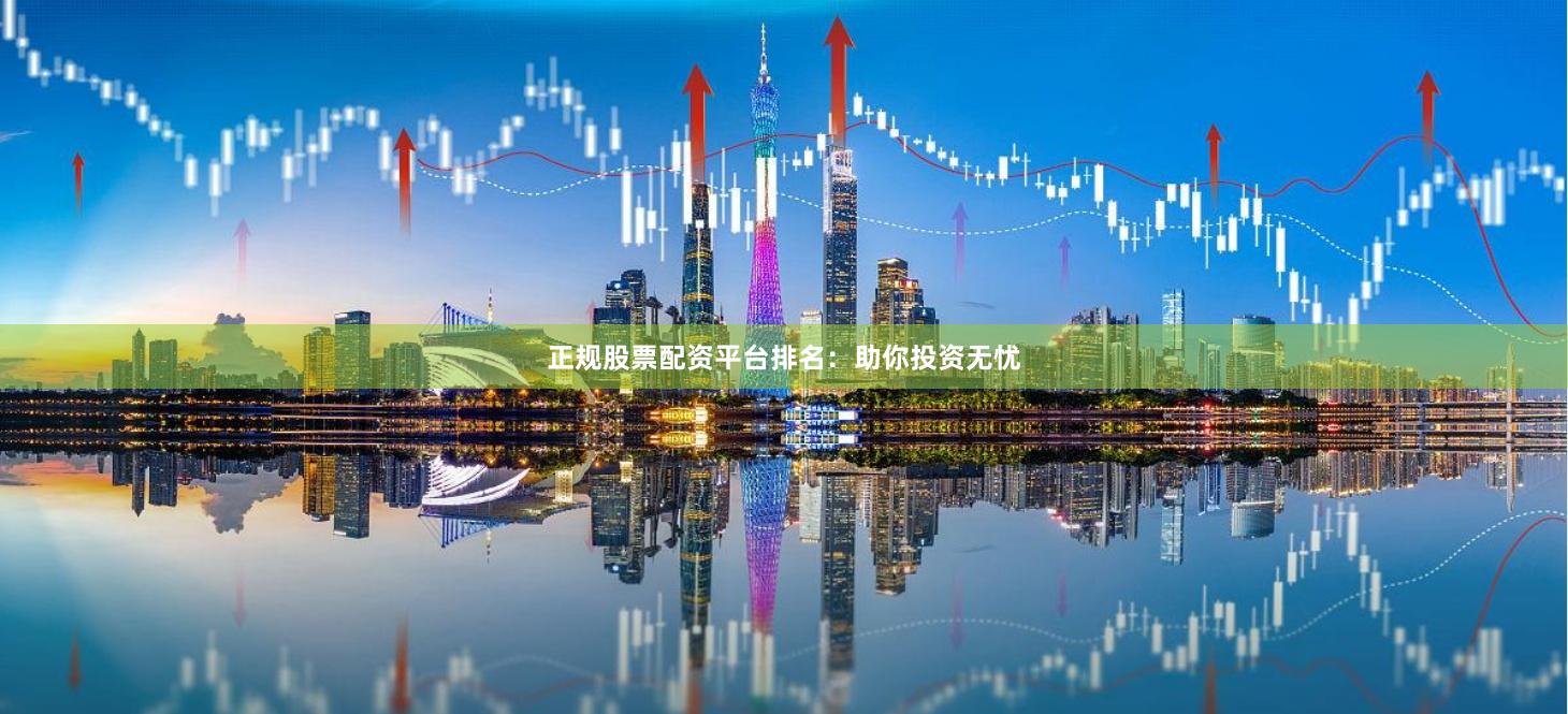 正规股票配资平台排名：助你投资无忧