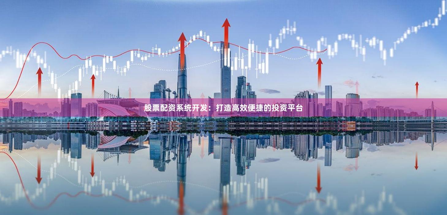 股票配资系统开发：打造高效便捷的投资平台