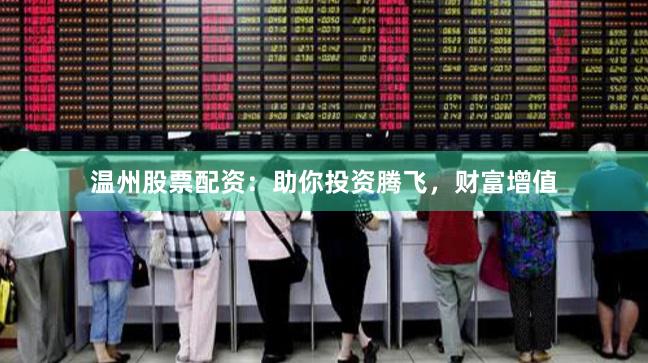 温州股票配资：助你投资腾飞，财富增值