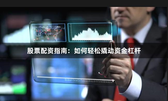 股票配资指南：如何轻松撬动资金杠杆