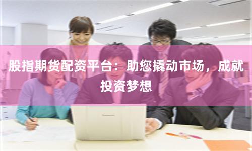 股指期货配资平台：助您撬动市场，成就投资梦想