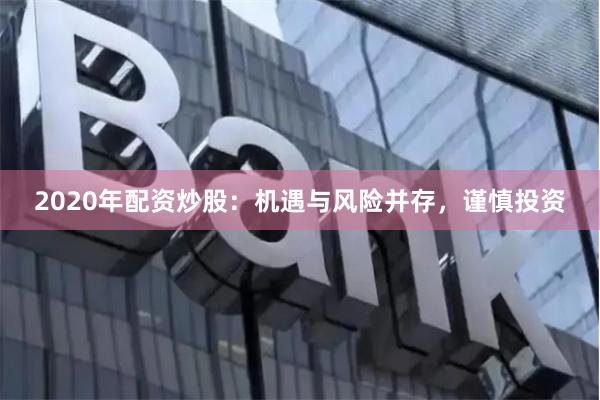 2020年配资炒股：机遇与风险并存，谨慎投资