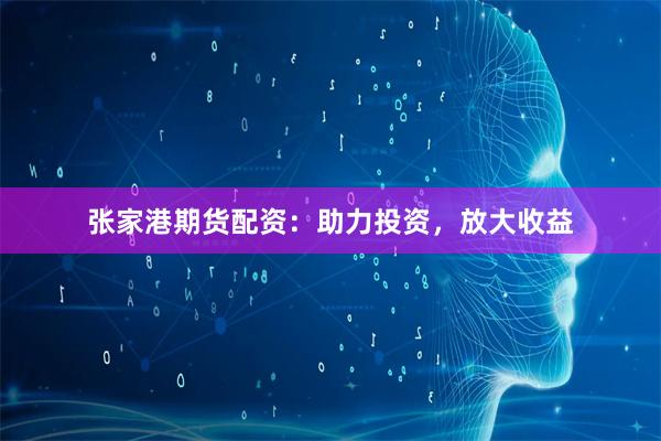 张家港期货配资：助力投资，放大收益