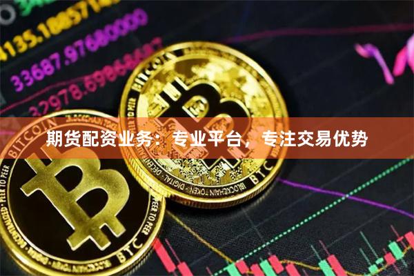 期货配资业务：专业平台，专注交易优势