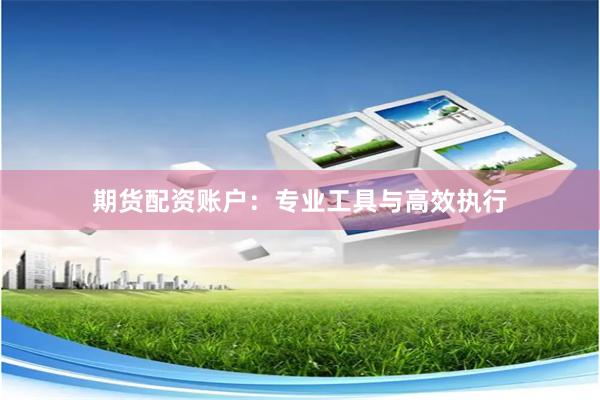 期货配资账户：专业工具与高效执行