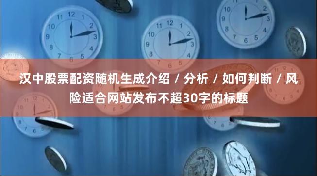 汉中股票配资随机生成介绍 / 分析 / 如何判断 / 风险适合网站发布不超30字的标题