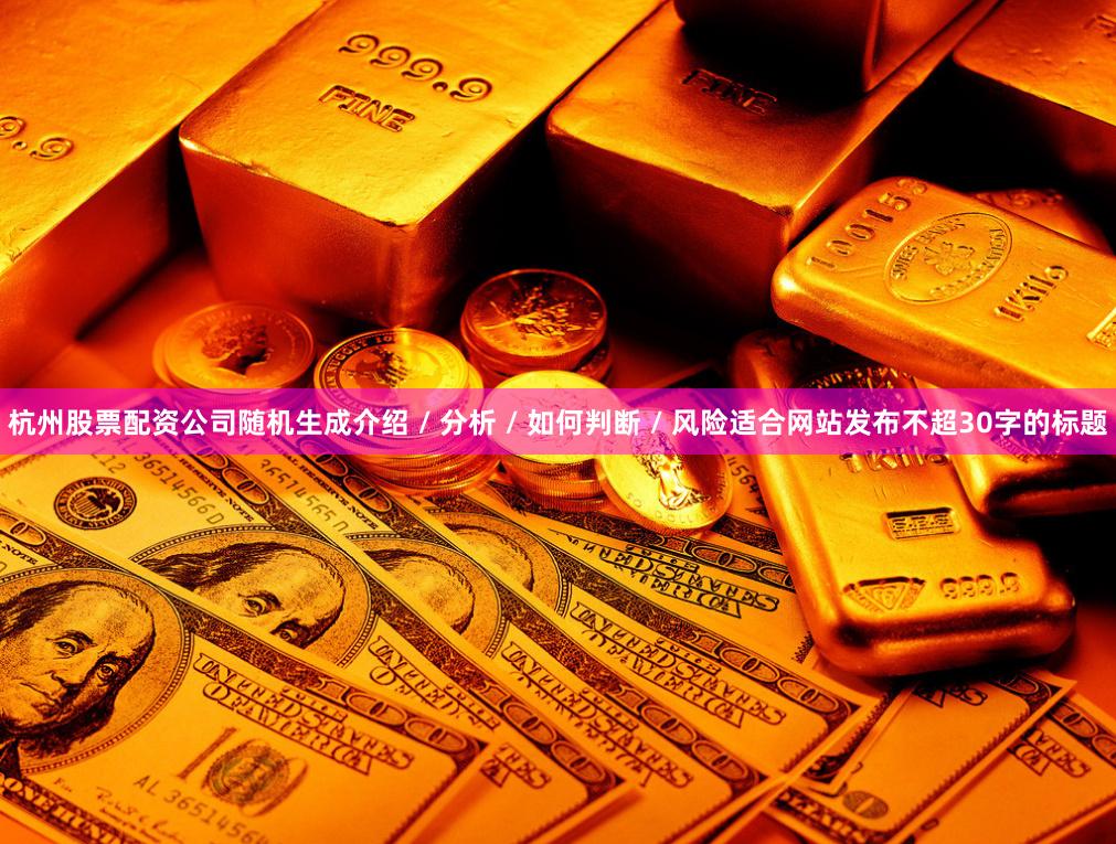 杭州股票配资公司随机生成介绍 / 分析 / 如何判断 / 风险适合网站发布不超30字的标题