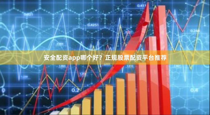 安全配资app哪个好？正规股票配资平台推荐