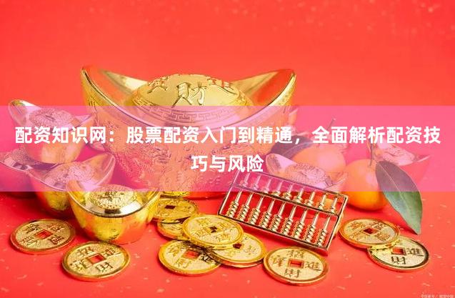 配资知识网：股票配资入门到精通，全面解析配资技巧与风险