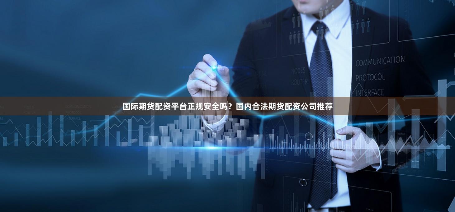 国际期货配资平台正规安全吗？国内合法期货配资公司推荐