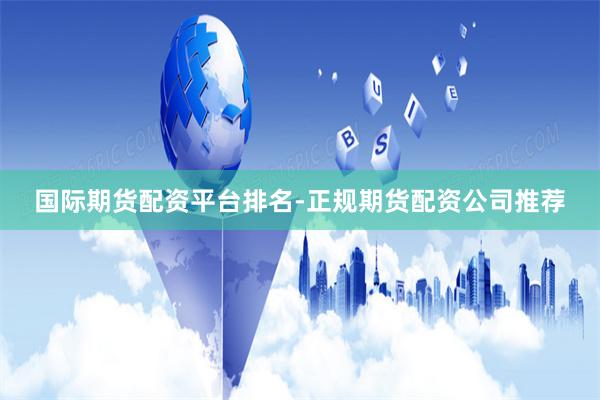 国际期货配资平台排名-正规期货配资公司推荐