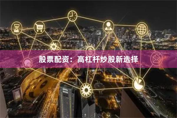股票配资：高杠杆炒股新选择