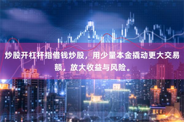 炒股开杠杆指借钱炒股，用少量本金撬动更大交易额，放大收益与风险。