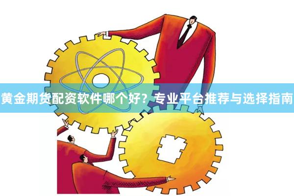 黄金期货配资软件哪个好？专业平台推荐与选择指南