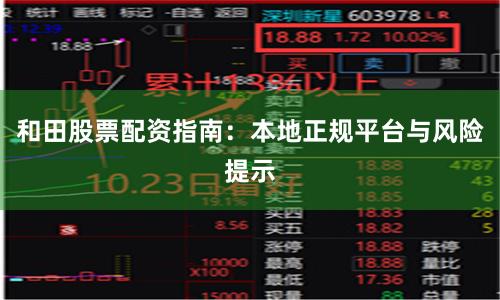和田股票配资指南：本地正规平台与风险提示