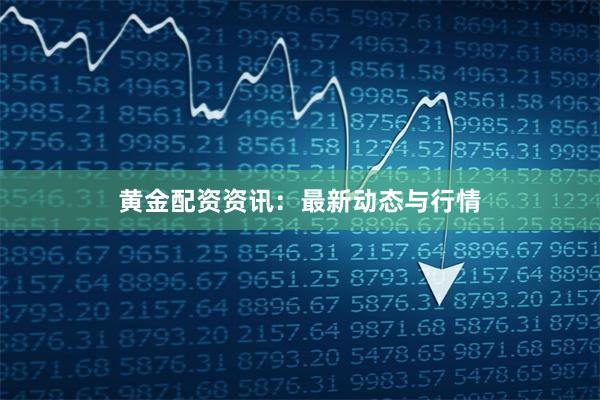 黄金配资资讯：最新动态与行情
